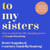 To My Sisters - How to Unlock the Life-Changing Power of Female Friendship