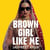 Brown Girl Like Me - The Essential Guidebook and Manifesto for South Asian Girls and Women