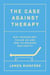 The Case Against Therapy - Why Psychology Failed Us and How to Recover Our Sanity