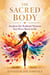 The Sacred Body - Awaken the Radiant Woman You Were Born to Be