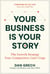 Your Business Is Your Story - The Growth Strategy Your Competitors Cannot Copy