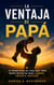 La ventaja de papá - 12 principios de vida que todo padre necesita para liderar, crecer e inspirar