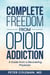 Complete Freedom from Opioid Addiction: A Guide from a Recovering Physician