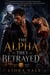 The Alpha They Betrayed - A Werewolf Romance of Brotherhood, Lost Love, Revenge, and a Powerful New Beginning