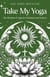 Take My Yoga - The Wisdom of Yoga for Christians and Seekers