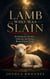The Lamb Who Was Slain - Beholding the Sacrifice, Suffering, and Saving Blood of Jesus Christ