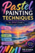 Pastel Painting Techniques: The Artist's Guide to Texture and Creative Effects