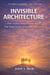 INVISIBLE ARCHITECTURE: The Capstone Volume (The Invisible Leadership Series)