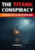 The Titanic Conspiracy: The Secret Plot to Sink an Ocean Giant