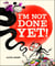 I'm Not Done Yet!