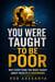 You Were Taught to Be Poor: Why Everything You Were Taught About Wealth Is Backwards