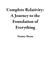 Complete Relativity: A Journey to the Foundation of Everything