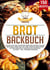 Brot Backbuch - Das Buch mit den 150 besten Rezepten zum Brot backen, Brötchen, Süßes und Low Carb. Kreative Kreationen mit und ohne Hefe, Sauerteig und Brotbackautomat – Inkl. Nährwertangaben