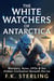 The White Watchers of Antarctica: Monsters, Ruins, UFOs & the Hidden Civilization Beneath the Ice