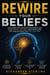 Rewire Your Beliefs. The Complete System for Dismantling What Holds You Back and Installing the Convictions That Set You Free.