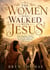 The Women Who Walked With Jesus: Mary Magdalene, Martha, the Samaritan Woman, and the Forgotten Witnesses of the Gospels