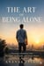 THE ART OF BEING ALONE How to Turn Loneliness Into Strength, Gratitude, and Quiet Confidence