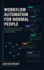 Workflow Automation for Normal People Build Useful AI Systems for Work, Customers, Money, and Small Business Problems