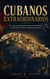 CUBANOS EXTRAORDINARIOS - 21 vidas que marcaron la historia, la cultura y la influencia global de la isla