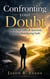 Confronting your Doubt - How to Face Difficult Questions Without Abandoning Faith