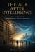 The Age After Intelligence: How AI Is Reshaping Human Thought, Society, and Value