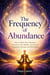 The Frequency of Abundance: How to Raise Your Vibration, Transform Your Beliefs, and Attract Prosperity, Success, and Well-Being