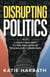 Disrupting Politics - A Front Row Seat to the Collision of Technology and Democracy