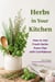 Herbs in Your Kitchen: How to Use Fresh Herbs Every Day with Confidence