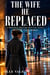 THE WIFE HE REPLACED - A Billionaire Marriage-in-Crisis, Grovel and Second Chance Romance