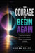 THE COURAGE TO BEGIN AGAIN