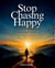 Stop Chasing Happy - How to Stop Pursuing Happiness and Start Living It