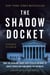 The Shadow Docket - How the Supreme Court Uses Stealth Rulings to Amass Power and Undermine the Republic