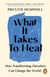 What It Takes To Heal - How Transforming Ourselves Can Change the World