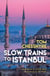 Slow Trains to Istanbul - ...And Back: A 4,570-Mile Adventure on 55 Rides
