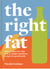 The Right Fat - How to enjoy fats with over 50 simple, nutritious recipes for good health