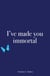 I’ve made you immortal