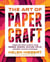 The Art of Papercraft - Unique One-Sheet Projects Using Origami, Weaving, Quilling, Pop-Up, and Other Inventive Techniques