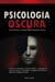 Psicologia Oscura: Come Riconoscere e Difendersi dalla Manipolazione Perversa - Tecniche di Persuasione, Controllo Mentale e Linguaggio del Corpo per Scoprire i Manipolatori