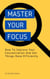Master Your Focus - How To Improve Your Concentration And Get Things Done Efficiently