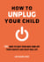 How to Unplug Your Child NEW EDITION - 101 Ways to Help Kids Turn Off Their Gadgets and Enjoy Real Life