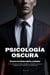 Psicología Oscura: Técnicas de Control Mental Extremas - El Arte Prohibido de Seducir, Manipular y Dominar la Mente de Cualquiera para Convertirte en un Macho Alfa