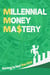 Millennial Money Mastery: Saving Is Not The Key: The Only Guide You Need To Build Wealth & Achieve Financial Success