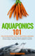 Aquaponics 101: The Easy Beginner’s Guide to Aquaponic Gardening: How To Build Your Own Backyard Aquaponics System and Grow Organic Vegetables With Hydroponics And Fish - Gardening Books, #1