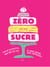Zéro sucre - plus de 60 recettes pour dire bye bye au sucre raffiné sans frustration !