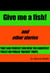 Give Me A Fish! And Other Stories That Are Perfect For Even The Shortest Toilet Or Public Transit Trips