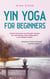 Yin Yoga for Beginners Gentle Exercises and Simple Asanas for Less Stress, More Relaxation and Holistic Health - Including a Tried-And-Tested Example Sequence