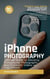 Iphone Photography: Ultimate Guide to Shooting Professional Photographs and Cinematic Videos on Your iPhone