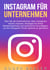 Instagram für Unternehmen - Was Sie als Unternehmen über Instagram wissen müssen: Strategien für Ihren Markterfolg und technische Grundlagen