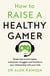 How to Raise a Healthy Gamer - Break Bad Screen Habits, End Power Struggles, and Transform Your Relationship with Your Kids