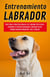 Entrenamiento Labrador: Guía Paso a Paso Para Educar a Tu Labrador Sin Errores, Fortalecer El Vínculo Emocional y Disfrutar De Un Comportamiento Obediente, Feliz y Natural